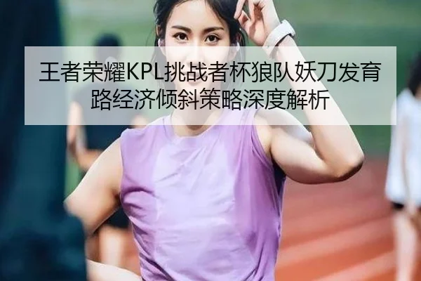 王者荣耀KPL挑战者杯狼队妖刀发育路经济倾斜策略深度解析