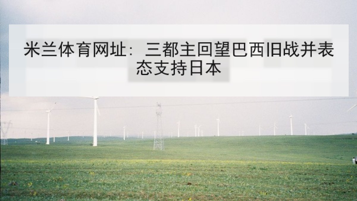 米兰体育网址: 三都主回望巴西旧战并表态支持日本