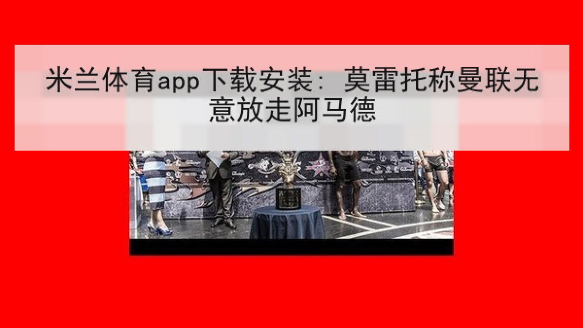 米兰体育app下载安装: 莫雷托称曼联无意放走阿马德 米兰体育app下载安装: 莫雷托称曼联无意放走阿马德