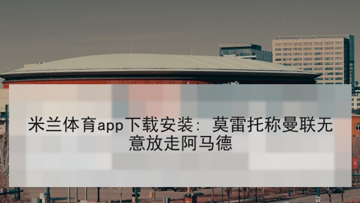 米兰体育app下载安装: 莫雷托称曼联无意放走阿马德 米兰体育app下载安装: 莫雷托称曼联无意放走阿马德