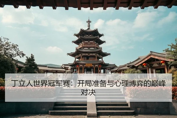 丁立人世界冠军赛：开局准备与心理博弈的巅峰对决
