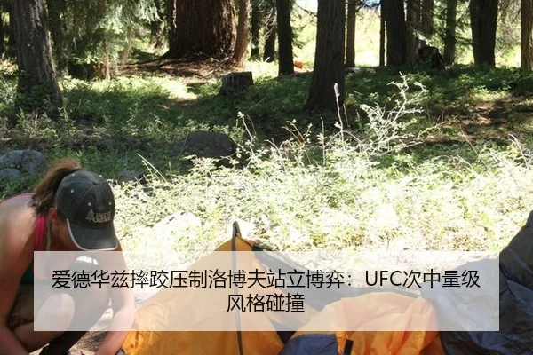 爱德华兹摔跤压制洛博夫站立博弈：UFC次中量级风格碰撞