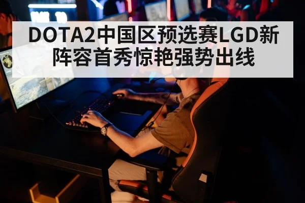 DOTA2中国区预选赛LGD新阵容首秀惊艳强势出线