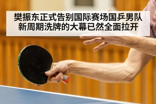樊振东正式告别国际赛场国乒男队新周期洗牌的大幕已然全面拉开