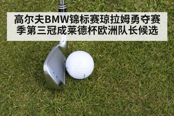 高尔夫BMW锦标赛琼拉姆勇夺赛季第三冠成莱德杯欧洲队长候选