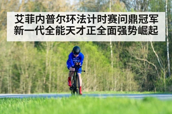 艾菲内普尔环法计时赛问鼎冠军新一代全能天才正全面强势崛起