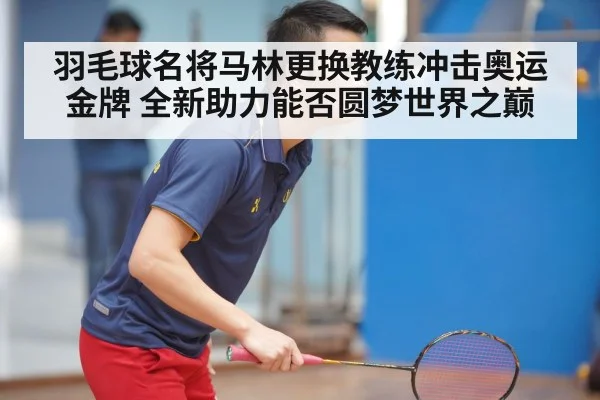 羽毛球名将马林更换教练冲击奥运金牌 全新助力能否圆梦世界之巅