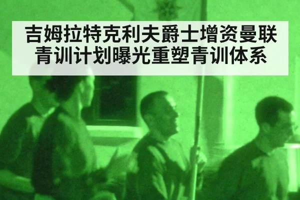 吉姆拉特克利夫爵士增资曼联青训计划曝光重塑青训体系