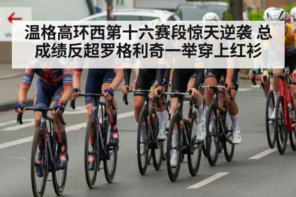 温格高环西第十六赛段惊天逆袭 总成绩反超罗格利奇一举穿上红衫